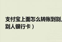 支付宝上面怎么转账到别人银行卡（手机支付宝如何转账到别人银行卡）