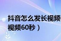 抖音怎么发长视频60秒教程（抖音怎么发长视频60秒）