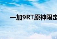 一加9RT原神限定礼盒里内容非常丰富