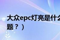 大众epc灯亮是什么故障（epc灯亮是什么问题？）