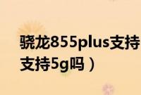 骁龙855plus支持5g的手机（骁龙855plus支持5g吗）