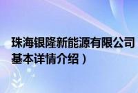 珠海银隆新能源有限公司（关于珠海银隆新能源有限公司的基本详情介绍）