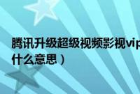 腾讯升级超级视频影视vip什么意思（腾讯超级视频影视vip什么意思）