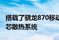 搭载了骁龙870移动平台并且采用了金刚石冰芯散热系统