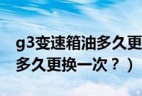 g3变速箱油多久更换一次合适（g3变速箱油多久更换一次？）