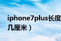 iphone7plus长度几厘（iphone7plus长度几厘米）