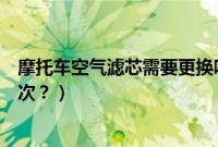 摩托车空气滤芯需要更换吗（摩托车的空气滤芯多久更换一次？）