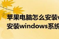 苹果电脑怎么安装windows（苹果系统如何安装windows系统）