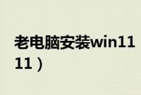 老电脑安装win11（老电脑如何强制升级win11）