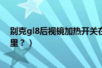 别克gl8后视镜加热开关在哪里（别克后视镜加热开关在哪里？）