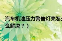 汽车机油压力警告灯亮怎么回事（汽车机油压力警告灯亮怎么解决？）