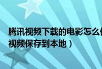 腾讯视频下载的电影怎么保存本地（如何把腾讯视频下载的视频保存到本地）