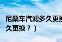 尼桑车汽滤多久更换一次合适（尼桑车汽滤多久更换？）