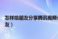 怎样给朋友分享腾讯视频会员（怎么分享腾讯视频会员给朋友）