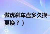 傲虎刹车盘多久换一次（傲虎汽车刹车片多久更换？）