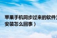 苹果手机同步过来的软件无法安装（苹果手机下载软件无法安装怎么回事）