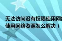 无法访问没有权限使用网络资源win10（无法访问没有权限使用网络资源怎么解决）