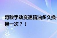 奇骏手动变速箱油多久换一次合适（奇骏手动变速箱油多久换一次？）