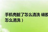 手机壳脏了怎么清洗 硅胶 绿色（有颜色的硅胶手机壳脏了怎么清洗）