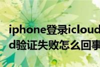 iphone登录icloud验证失败（苹果登录icloud验证失败怎么回事）