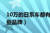 10万的日系车都有哪些品牌（日系车都有哪些品牌）