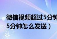 微信视频超过5分钟怎么删减（微信视频超过5分钟怎么发送）