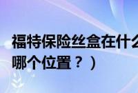 福特保险丝盒在什么位置（福特玻璃保险丝在哪个位置？）