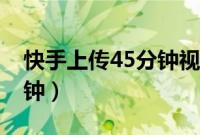 快手上传45分钟视频（快手上传视频3到5分钟）