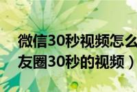 微信30秒视频怎么发朋友圈（微信怎样发朋友圈30秒的视频）