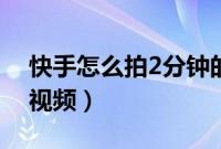 快手怎么拍2分钟的视频（快手怎么拍2分钟视频）