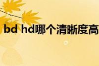 bd hd哪个清晰度高（bd hd哪个清晰度高）