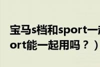 宝马s档和sport一起用可以吗（宝马s档和sport能一起用吗？）