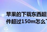 苹果的下载东西超过150 M怎么办（苹果软件超过150m怎么下载）