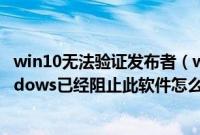 win10无法验证发布者（win7提示无法验证发布者,所以windows已经阻止此软件怎么解决）