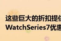 这些巨大的折扣提供了迄今为止最好的AppleWatchSeries7优惠