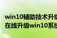 win10辅助技术升级步骤（怎么通过辅助技术在线升级win10系统）