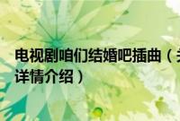 电视剧咱们结婚吧插曲（关于电视剧咱们结婚吧插曲的基本详情介绍）