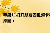 苹果11打开朋友圈视频卡顿（苹果11看朋友圈视频卡是什么原因）