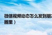 微信视频动态怎么发到朋友圈（微信视频动态怎么发到朋友圈里）