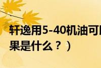 轩逸用5-40机油可以吗（轩逸用5w40机油后果是什么？）