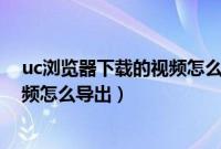 uc浏览器下载的视频怎么导出为mp4（uc浏览器下载的视频怎么导出）