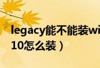 legacy能不能装win10（legacyMBR装win10怎么装）