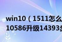 win10（1511怎么升级win101607版win1010586升级14393步骤）