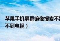 苹果手机屏幕镜像搜索不到投影仪（苹果手机屏幕镜像搜索不到电视）