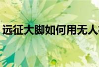 远征大脚如何用无人机和算法追踪这只野兽？