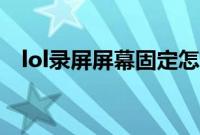 lol录屏屏幕固定怎么关（lol录屏怎么关）