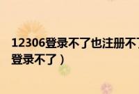 12306登录不了也注册不了怎么办（12306怎么注册不了也登录不了）