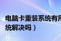 电脑卡重装系统有用吗（电脑太卡可以重装系统解决吗）