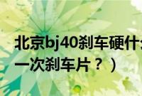 北京bj40刹车硬什么原因（北京40l多久更换一次刹车片？）