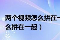 两个视频怎么拼在一起同时播放（两个视频怎么拼在一起）